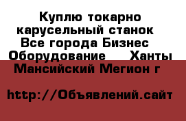 Куплю токарно-карусельный станок - Все города Бизнес » Оборудование   . Ханты-Мансийский,Мегион г.